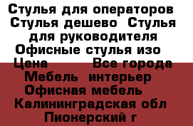 Стулья для операторов, Стулья дешево, Стулья для руководителя,Офисные стулья изо › Цена ­ 450 - Все города Мебель, интерьер » Офисная мебель   . Калининградская обл.,Пионерский г.